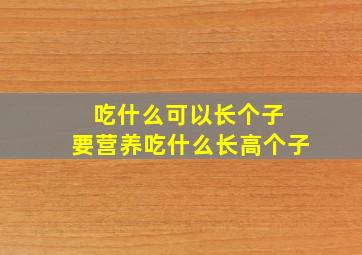 吃什么可以长个子 要营养吃什么长高个子